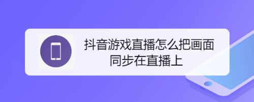 怎么直播游戏手机版抖音_抖音直播手机游戏需要什么条件_抖音直播手机游戏需要什么设备